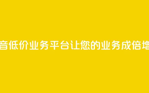 抖音低价业务平台:让您的业务成倍增长  第1张 抖音低价业务平台:让您的业务成倍增长  第1张