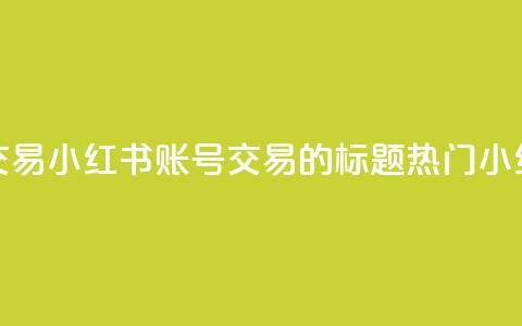 小红书账号交易(小红书账号交易的标题:热门小红书账号转让)  第1张 小红书账号交易(小红书账号交易的标题:热门小红书账号转让)  第1张