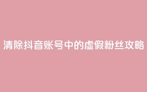 清除抖音账号中的虚假粉丝攻略  第1张 清除抖音账号中的虚假粉丝攻略  第1张
