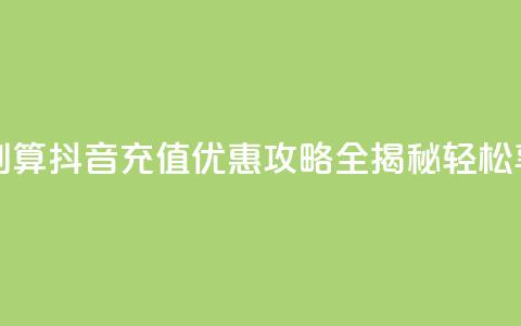 抖音怎么充值便宜划算 - 抖音充值优惠攻略全揭秘 轻松享受超值体验~  第1张 抖音怎么充值便宜划算 - 抖音充值优惠攻略全揭秘 轻松享受超值体验~  第1张