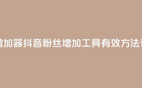抖音粉丝增加器 - 抖音粉丝增加工具:有效方法详解~  第1张 抖音粉丝增加器 - 抖音粉丝增加工具:有效方法详解~  第1张