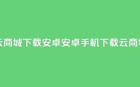 云商城app下载安卓(安卓手机下载云商城app)  第1张 云商城app下载安卓(安卓手机下载云商城app)  第1张