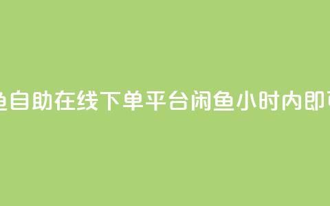 自助下单24小时平台闲鱼 - 自助在线下单平台闲鱼：24小时内即可搞定	，便捷高效！~  第1张