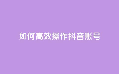 如何高效操作抖音账号?  第1张 如何高效操作抖音账号?  第1张