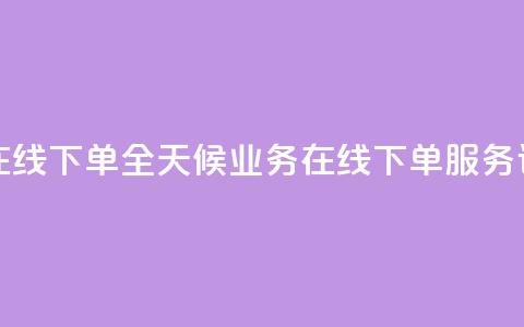 24小时业务在线下单 - 全天候业务在线下单服务详解~  第1张 24小时业务在线下单 - 全天候业务在线下单服务详解~  第1张