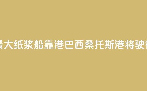 世界最大纸浆船靠港巴西桑托斯港将驶往中国  第1张 世界最大纸浆船靠港巴西桑托斯港将驶往中国  第1张
