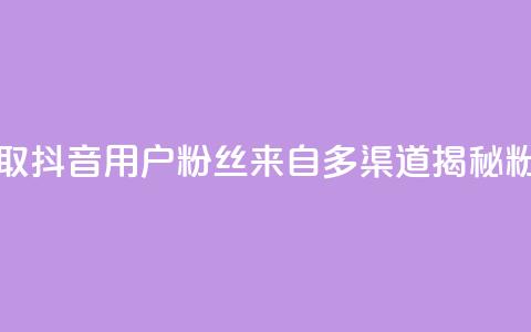 抖音粉丝从哪里来获取 - 抖音用户粉丝来自多渠道?揭秘粉丝来源的秘密!~  第1张 抖音粉丝从哪里来获取 - 抖音用户粉丝来自多渠道?揭秘粉丝来源的秘密!~  第1张
