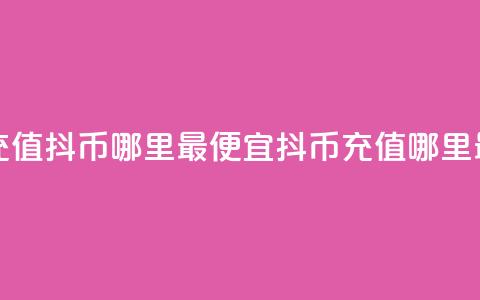 抖音充值抖币哪里最便宜(抖币充值哪里最划算)  第1张 抖音充值抖币哪里最便宜(抖币充值哪里最划算)  第1张