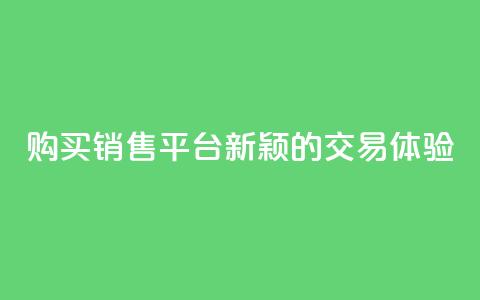 购买销售平台:新颖的交易体验  第1张 购买销售平台:新颖的交易体验  第1张