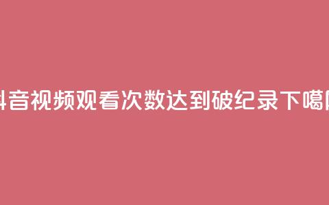 抖音视频观看次数达到破纪录  第1张 抖音视频观看次数达到破纪录  第1张
