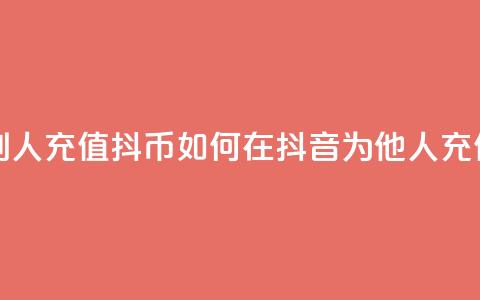 抖音怎么给别人充值抖币(如何在抖音为他人充值抖币)  第1张 抖音怎么给别人充值抖币(如何在抖音为他人充值抖币)  第1张