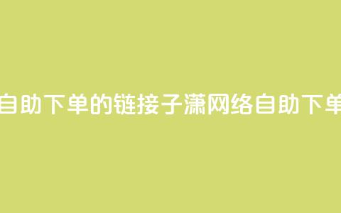 子潇网络自助下单的链接(子潇网络自助下单服务链接)  第1张 子潇网络自助下单的链接(子潇网络自助下单服务链接)  第1张