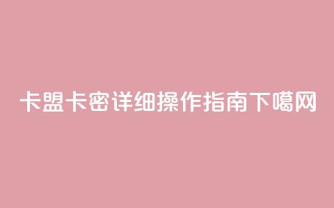 卡盟卡密详细操作指南  第1张 卡盟卡密详细操作指南  第1张