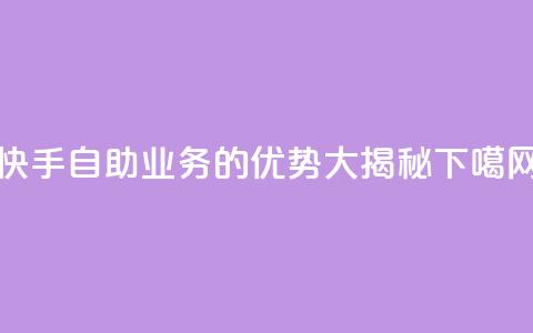 快手自助业务的优势大揭秘  第1张 快手自助业务的优势大揭秘  第1张