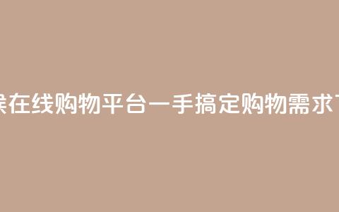 全天候在线购物平台一手搞定购物需求  第1张 全天候在线购物平台一手搞定购物需求  第1张