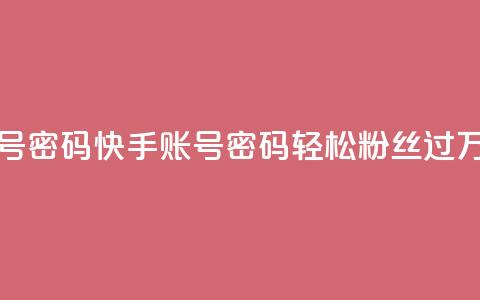 快手粉丝过万的账号密码 - 快手账号密码:轻松粉丝过万的秘诀揭示~  第1张 快手粉丝过万的账号密码 - 快手账号密码:轻松粉丝过万的秘诀揭示~  第1张