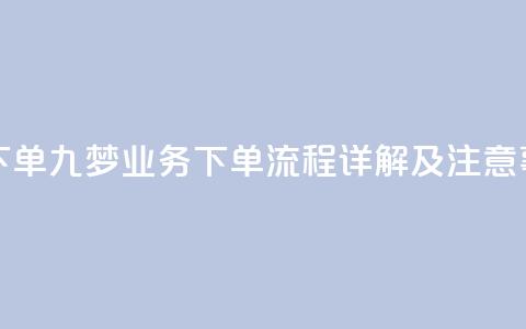 九梦业务下单 - 九梦业务下单流程详解及注意事项~  第1张 九梦业务下单 - 九梦业务下单流程详解及注意事项~  第1张