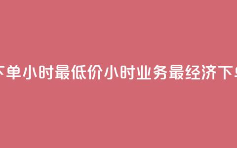 dy业务下单24小时最低价(24小时dy业务最经济下单方案)  第1张 dy业务下单24小时最低价(24小时dy业务最经济下单方案)  第1张
