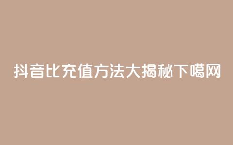 抖音1比1充值方法大揭秘  第1张 抖音1比1充值方法大揭秘  第1张