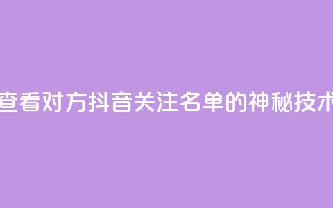 查看对方抖音关注名单的神秘技术  第1张 查看对方抖音关注名单的神秘技术  第1张