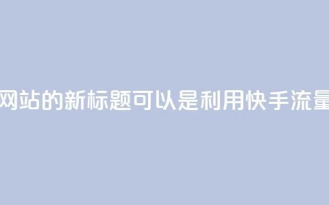 快手流量推广网站的新标题可以是:利用快手流量推广您的网站  第1张 快手流量推广网站的新标题可以是:利用快手流量推广您的网站  第1张