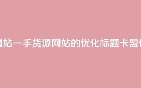 卡盟一手货源网站(一手货源网站的SEO优化标题:卡盟供应商一手货源)  第1张 卡盟一手货源网站(一手货源网站的SEO优化标题:卡盟供应商一手货源)  第1张