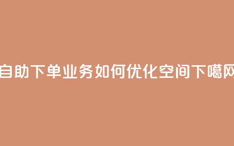 自助下单业务如何优化空间?  第1张 自助下单业务如何优化空间?  第1张