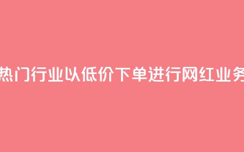 热门行业以低价下单进行网红业务  第1张 热门行业以低价下单进行网红业务  第1张