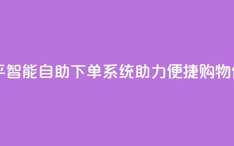 自助下单平 - 智能自助下单系统助力便捷购物体验!  第1张 自助下单平 - 智能自助下单系统助力便捷购物体验!  第1张