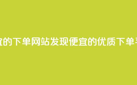 dy便宜的下单网站(发现dy便宜的优质下单平台)  第1张 dy便宜的下单网站(发现dy便宜的优质下单平台)  第1张