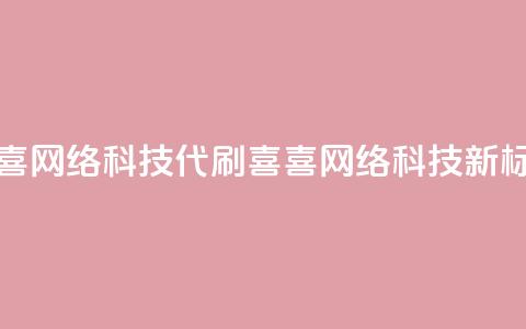 dy代刷喜喜网络科技(dy代刷喜喜网络科技——新标题限16字)  第1张 dy代刷喜喜网络科技(dy代刷喜喜网络科技——新标题限16字)  第1张