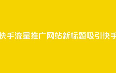 快手流量推广网站(快手流量推广网站新标题:吸引快手流量的网站)  第1张 快手流量推广网站(快手流量推广网站新标题:吸引快手流量的网站)  第1张