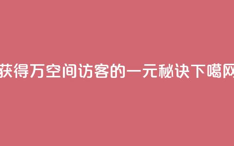 获得10万空间访客的一元秘诀  第1张 获得10万空间访客的一元秘诀  第1张