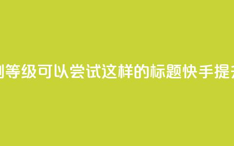 快手刷call等级(可以尝试这样的标题：快手提升call等级)  第1张