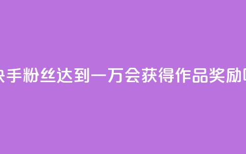 快手粉丝达到一万会获得作品奖励吗  第1张 快手粉丝达到一万会获得作品奖励吗  第1张