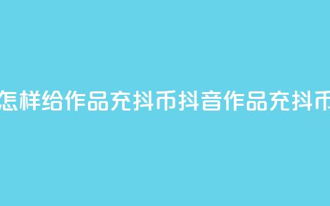 抖音怎样给作品充抖币(抖音作品充抖币攻略)  第1张 抖音怎样给作品充抖币(抖音作品充抖币攻略)  第1张