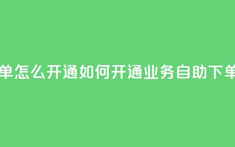 qq业务自助下单怎么开通 - 如何开通QQ业务自助下单功能?~  第1张 qq业务自助下单怎么开通 - 如何开通QQ业务自助下单功能?~  第1张