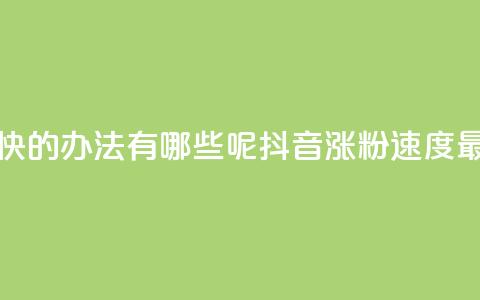 抖音涨粉最快的办法有哪些呢(抖音涨粉速度最快方法解析)  第1张 抖音涨粉最快的办法有哪些呢(抖音涨粉速度最快方法解析)  第1张
