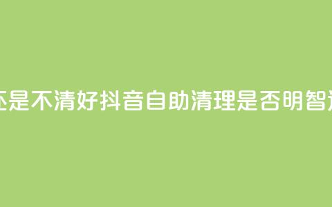 抖音自助清好还是不清好 - 抖音自助清理是否明智选择解析!  第1张 抖音自助清好还是不清好 - 抖音自助清理是否明智选择解析!  第1张