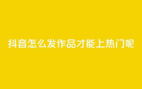 抖音怎么发作品才能上热门呢 - 如何在抖音上发作品并上热门?!  第1张 抖音怎么发作品才能上热门呢 - 如何在抖音上发作品并上热门?!  第1张
