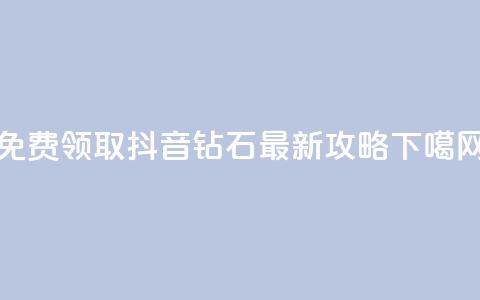 免费领取抖音钻石最新攻略  第1张 免费领取抖音钻石最新攻略  第1张
