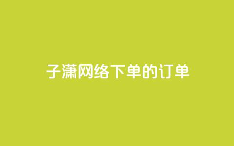 子潇网络下单的订单 - 子潇网络订单服务:简单高效的下单体验!  第1张 子潇网络下单的订单 - 子潇网络订单服务:简单高效的下单体验!  第1张