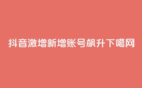 抖音激增:新增账号飙升  第1张 抖音激增:新增账号飙升  第1张