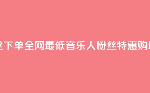 qq音乐人粉丝 下单 全网最低(qq音乐人粉丝特惠购 最低价特惠)  第1张 qq音乐人粉丝 下单 全网最低(qq音乐人粉丝特惠购 最低价特惠)  第1张
