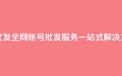 全网账号批发 - 全网账号批发服务一站式解决方案~  第1张 全网账号批发 - 全网账号批发服务一站式解决方案~  第1张