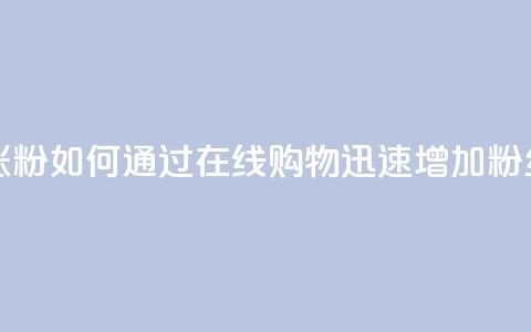 在线下单涨粉 - 如何通过在线购物迅速增加粉丝量!  第1张 在线下单涨粉 - 如何通过在线购物迅速增加粉丝量!  第1张