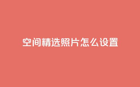 QQ空间精选照片怎么设置,空间自助平台业务下单真人 - 免费1万qq空间访客量 抖音业务24小时在线下单低价  第1张 QQ空间精选照片怎么设置,空间自助平台业务下单真人 - 免费1万qq空间访客量 抖音业务24小时在线下单低价  第1张