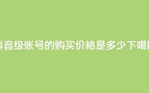抖音65级账号的购买价格是多少  第1张 抖音65级账号的购买价格是多少  第1张