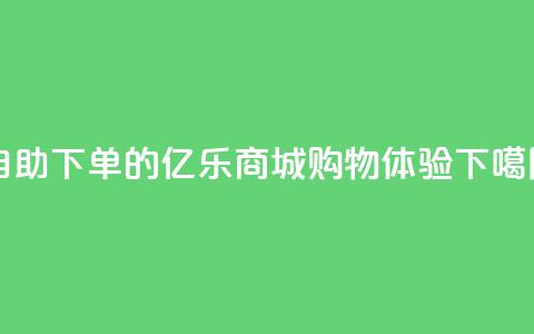自助下单的亿乐商城购物体验  第1张 自助下单的亿乐商城购物体验  第1张