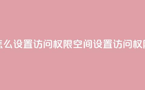 qq空间怎么设置访问权限(QQ空间设置访问权限攻略)  第1张 qq空间怎么设置访问权限(QQ空间设置访问权限攻略)  第1张